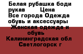 Белая рубашка-боди рукав 3/4 › Цена ­ 500 - Все города Одежда, обувь и аксессуары » Женская одежда и обувь   . Калининградская обл.,Светлогорск г.